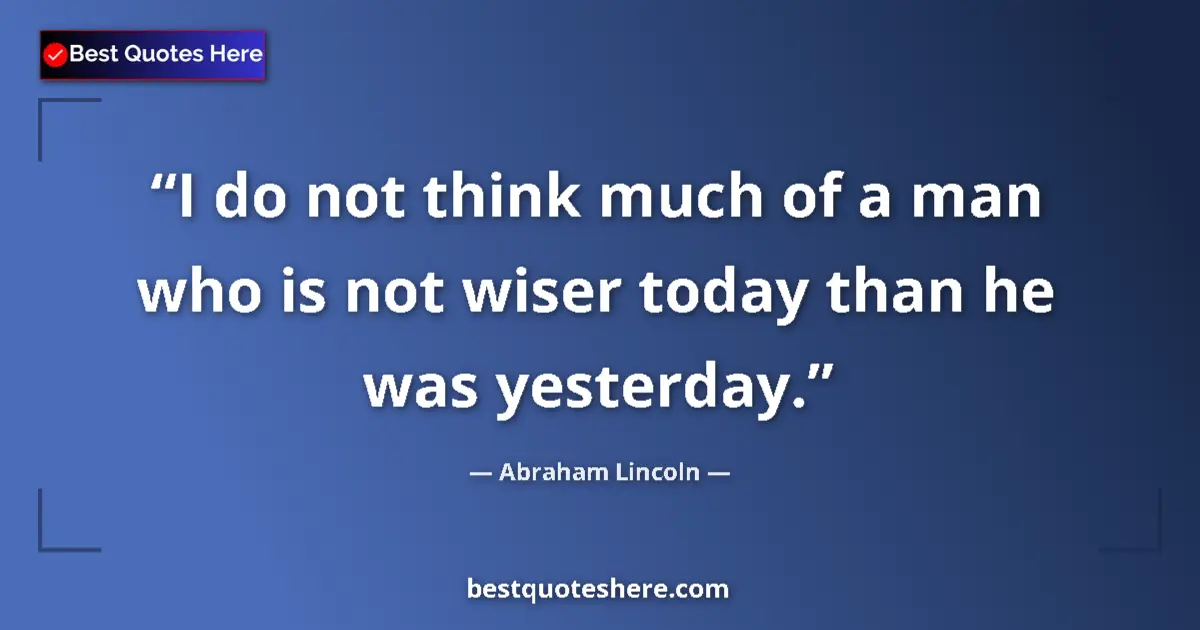 Quote by Abraham Lincoln: I do not think much of a man who is not wiser today than he was yesterday....
