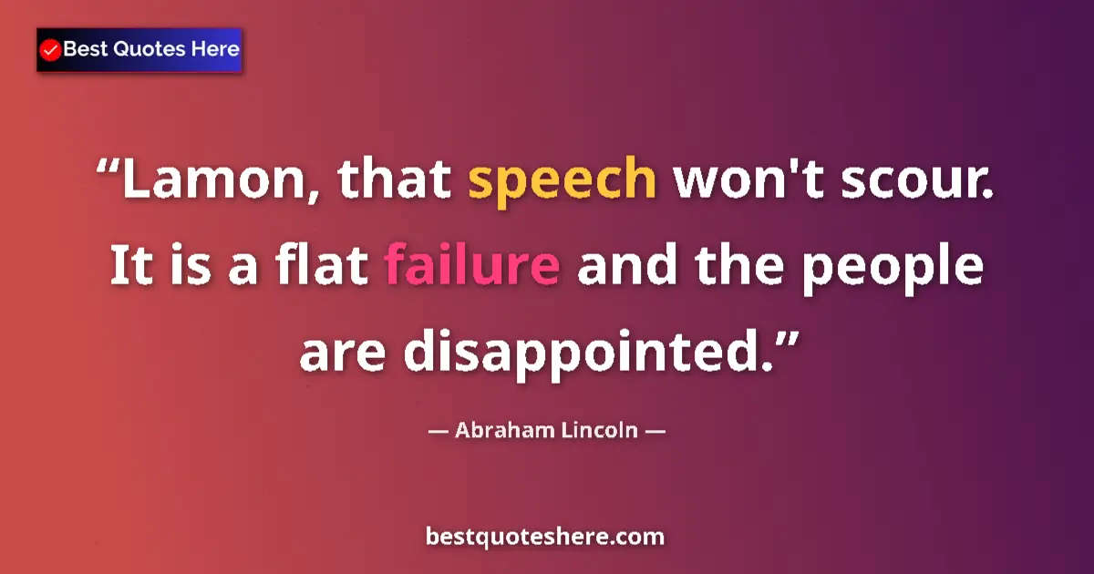 Quote by Abraham Lincoln: Lamon, that speech won't scour. It is a flat failure and the people are disappointed....