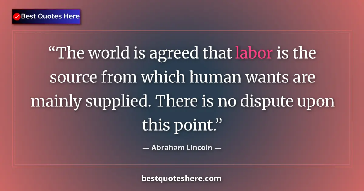 Quote by Abraham Lincoln: The world is agreed that labor is the source from which human wants are mainly supplied. There is no...