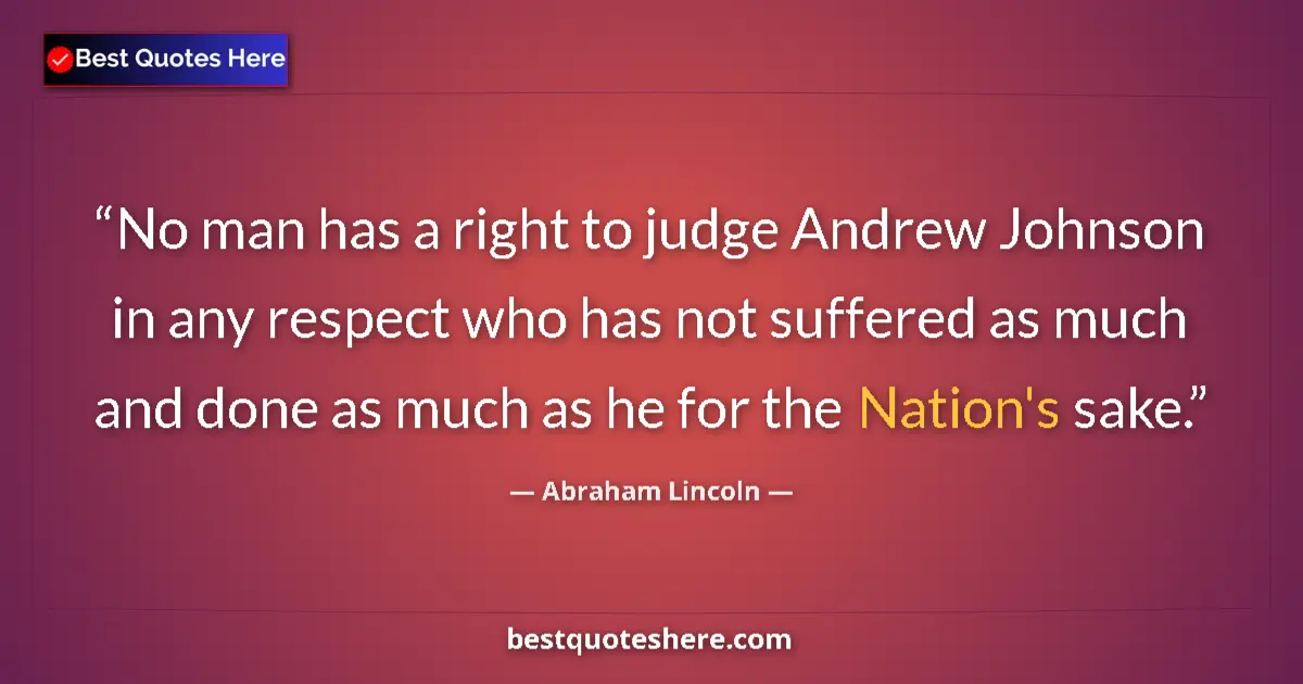 Quote by Abraham Lincoln: No man has a right to judge Andrew Johnson in any respect who has not suffered as much and done as m...