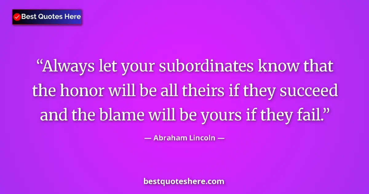 Quote by Abraham Lincoln: Always let your subordinates know that the honor will be all theirs if they succeed and the blame wi...