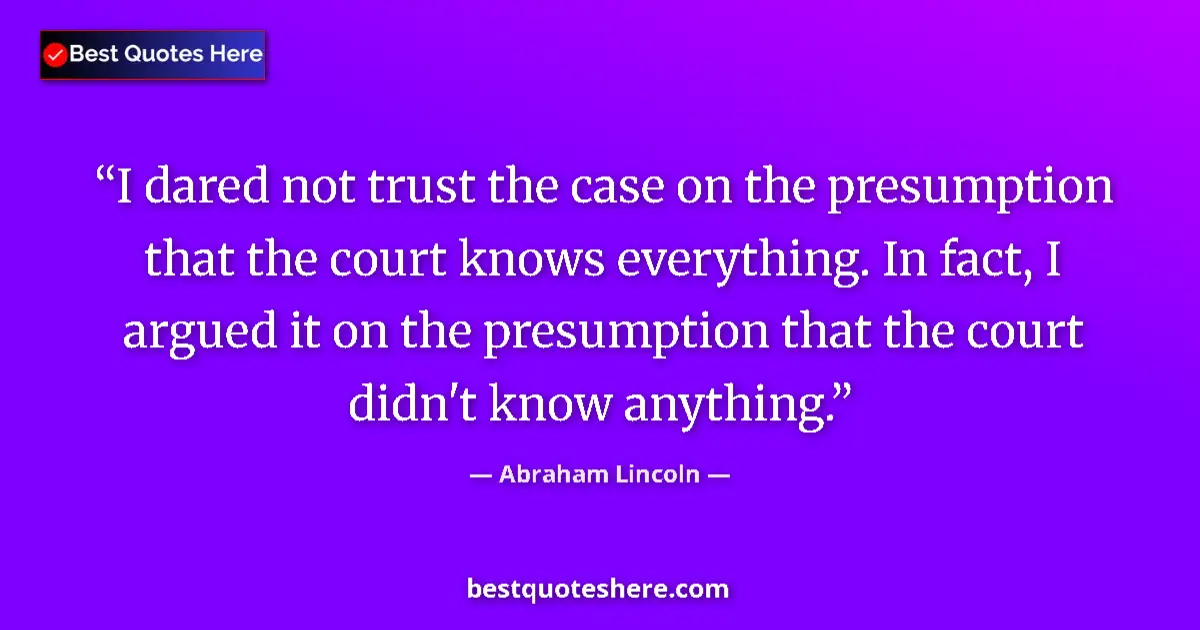 Quote by Abraham Lincoln: I dared not trust the case on the presumption that the court knows everything. In fact, I argued it ...