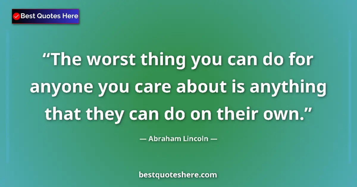 Quote by Abraham Lincoln: The worst thing you can do for anyone you care about is anything that they can do on their own....