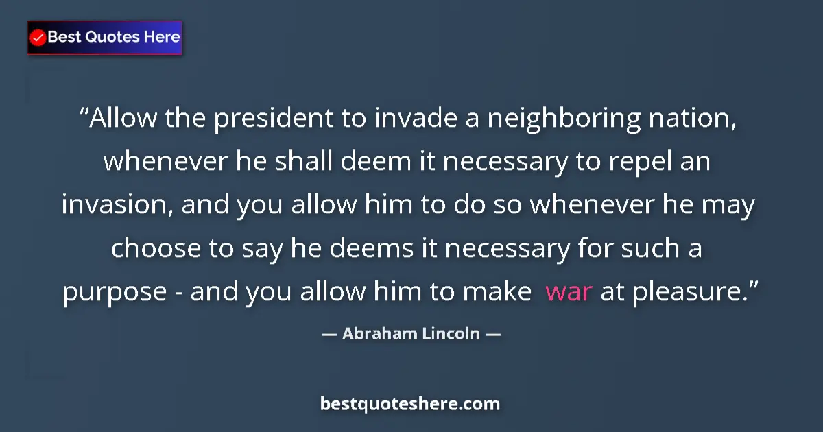 Quote by Abraham Lincoln: Allow the president to invade a neighboring nation, whenever he shall deem it necessary to repel an ...