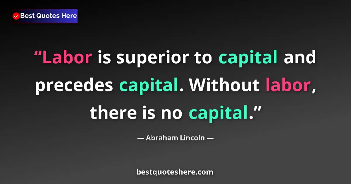 Quote by Abraham Lincoln: Labor is superior to capital and precedes capital.