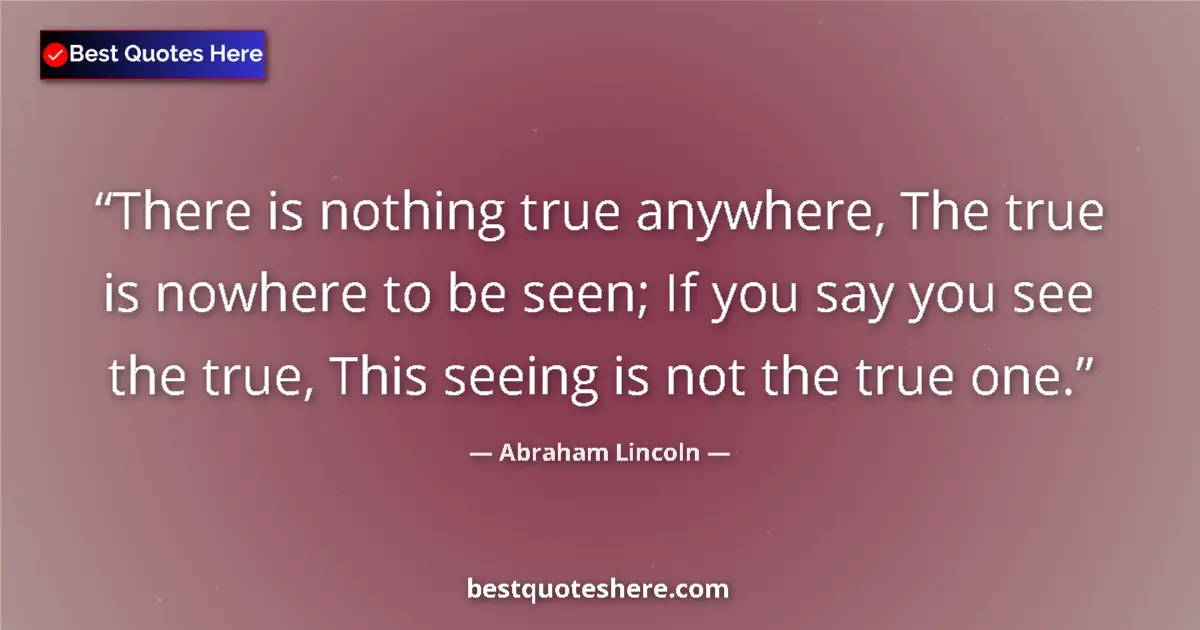 Quote by Abraham Lincoln: There is nothing true anywhere, The true is nowhere to be seen; If you say you see the true, This se...