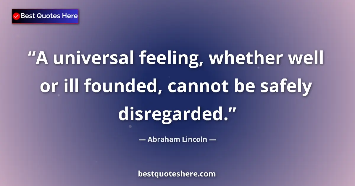 Quote by Abraham Lincoln: A universal feeling, whether well or ill founded, cannot be safely disregarded....