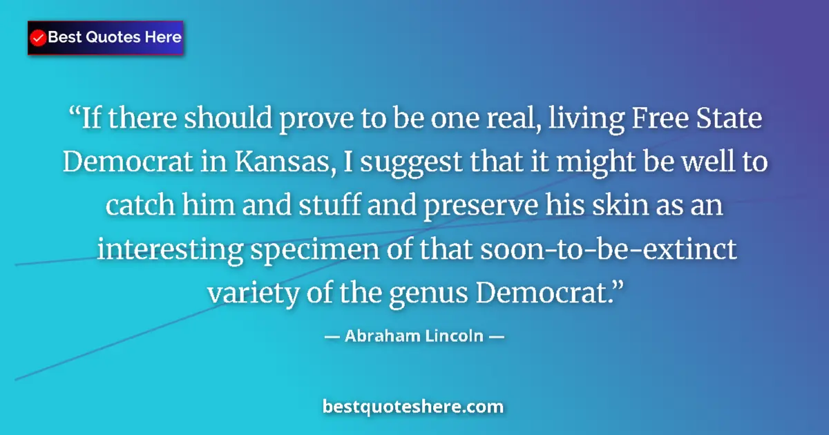 Quote by Abraham Lincoln: If there should prove to be one real, living Free State Democrat in Kansas, I suggest that it might ...