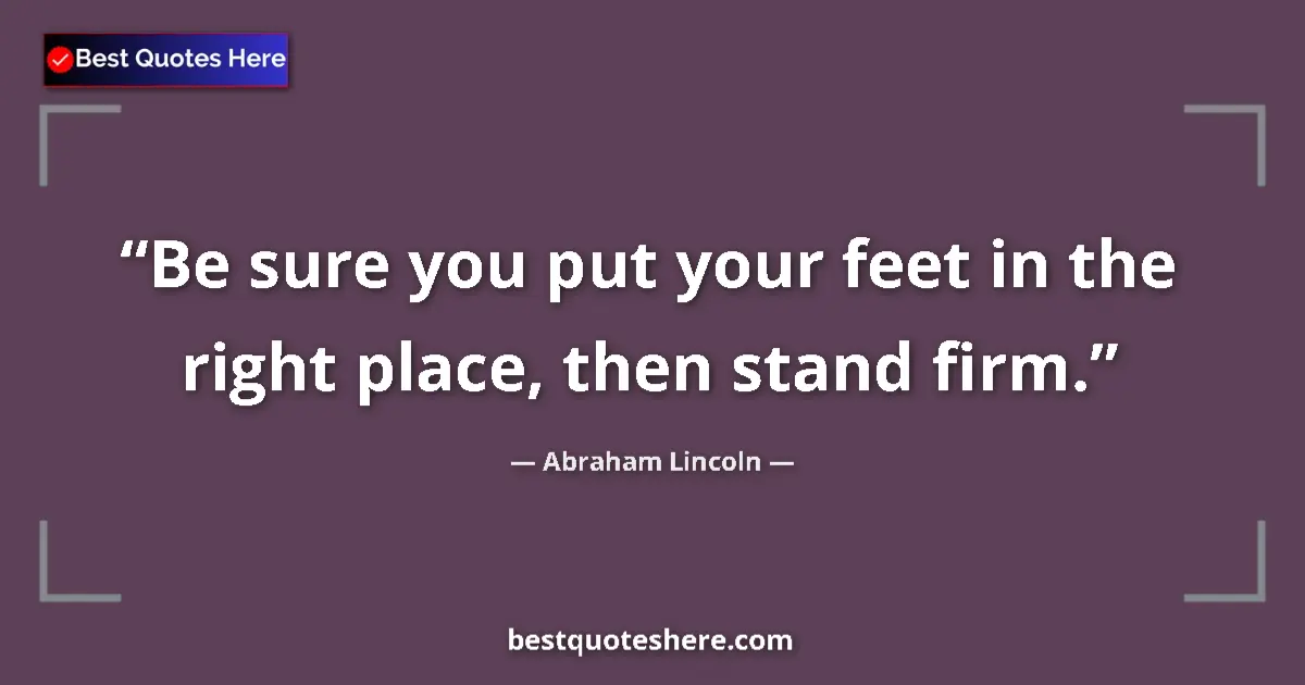 Quote by Abraham Lincoln: Be sure you put your feet in the right place, then stand firm....