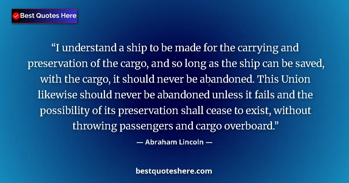 Quote by Abraham Lincoln: I understand a ship to be made for the carrying and preservation of the cargo, and so long as the sh...