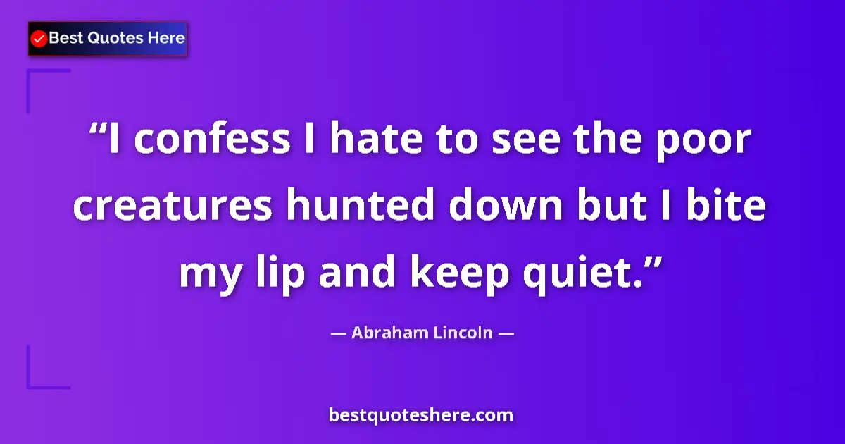 Quote by Abraham Lincoln: I confess I hate to see the poor creatures hunted down but I bite my lip and keep quiet....