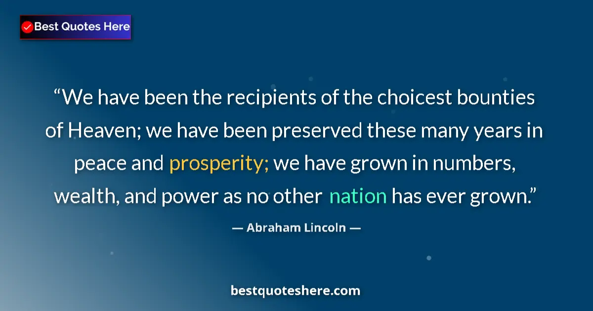 Quote by Abraham Lincoln: We have been the recipients of the choicest bounties of Heaven; we have been preserved these many ye...