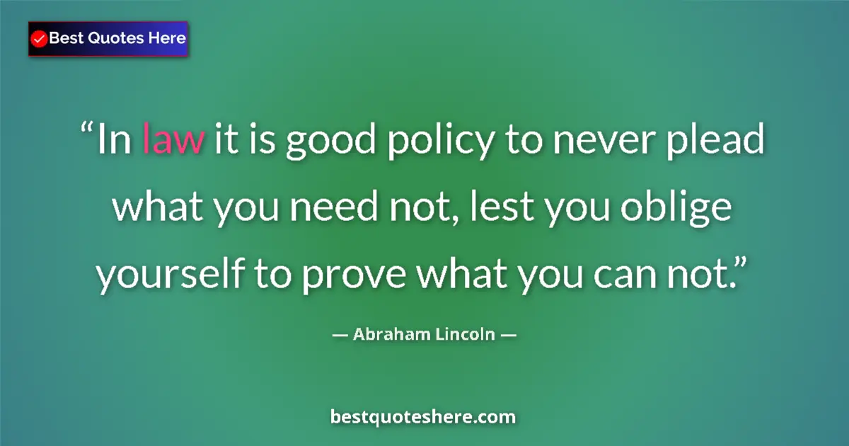 Quote by Abraham Lincoln: In law it is good policy to never plead what you need not, lest you oblige yourself to prove what yo...