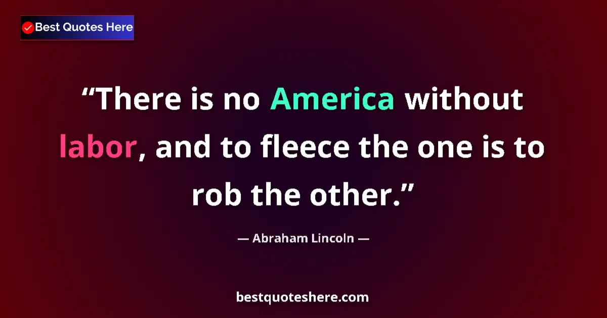 Image for the quote by Abraham Lincoln: There is no America without labor, and to fleece the one is to rob the other....