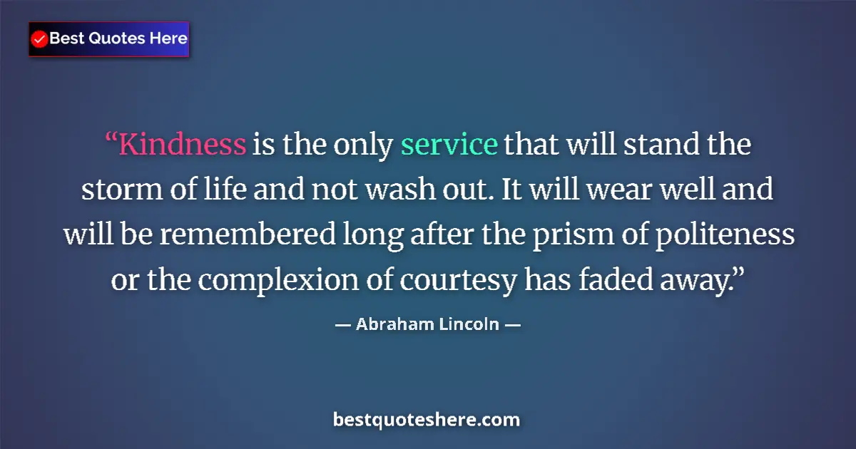 Quote by Abraham Lincoln: Kindness is the only service that will stand the storm of life and not wash out. It will wear well a...
