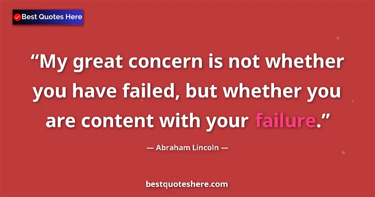 Quote by Abraham Lincoln: My great concern is not whether you have failed, but whether you are content with your failure....