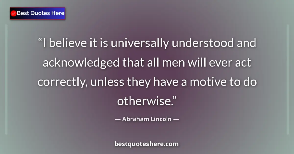 Quote by Abraham Lincoln: I believe it is universally understood and acknowledged that all men will ever act correctly, unless...