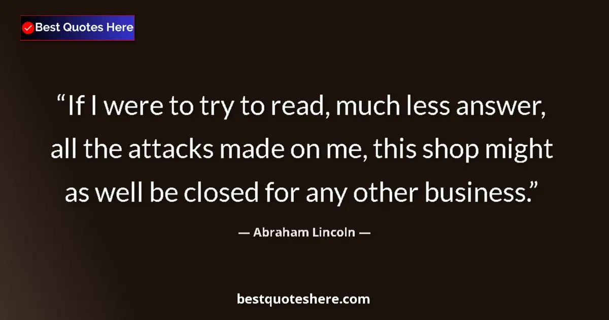 Image for the quote by Abraham Lincoln: If I were to try to read, much less answer, all the attacks made on me, this shop might as well be c...