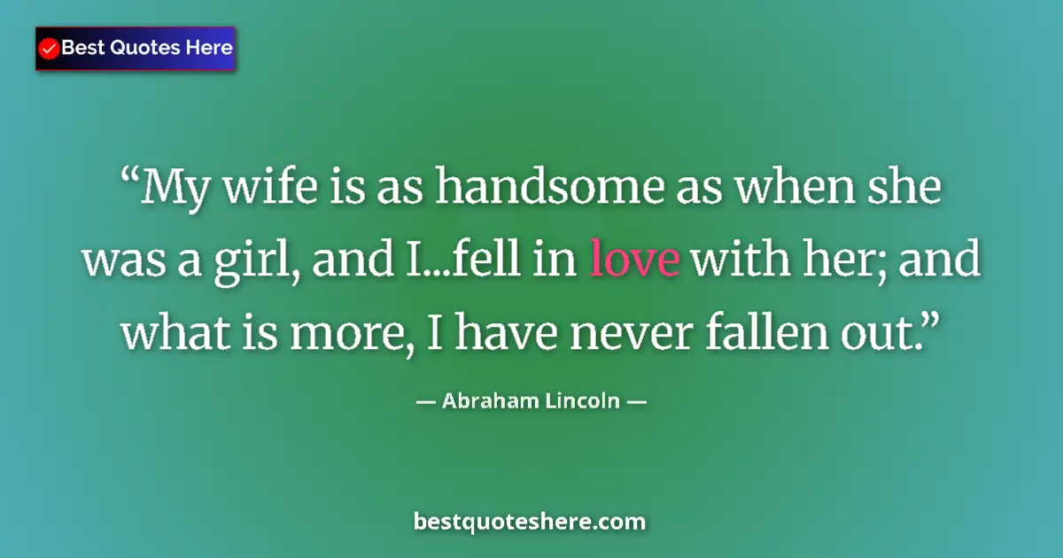 Image for the quote by Abraham Lincoln: My wife is as handsome as when she was a girl, and I...fell in love with her; and what is more, I ha...