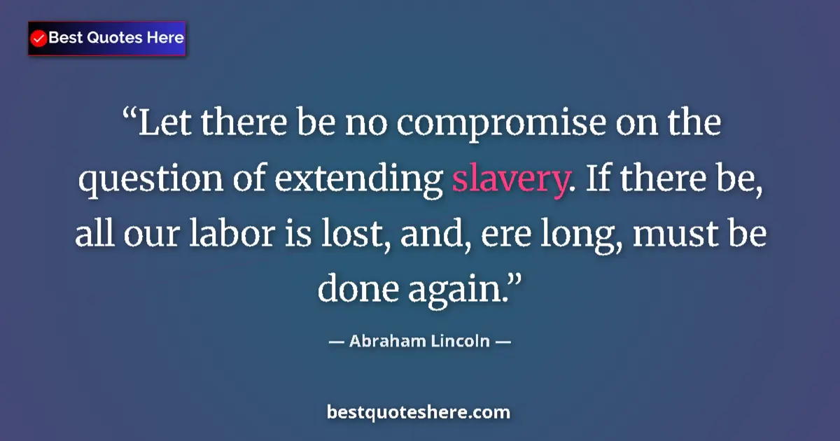 Quote by Abraham Lincoln: Let there be no compromise on the question of extending slavery. If there be, all our labor is lost,...