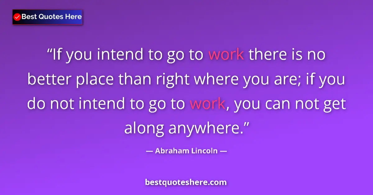 Quote by Abraham Lincoln: If you intend to go to work there is no better place than right where you are; if you do not intend ...