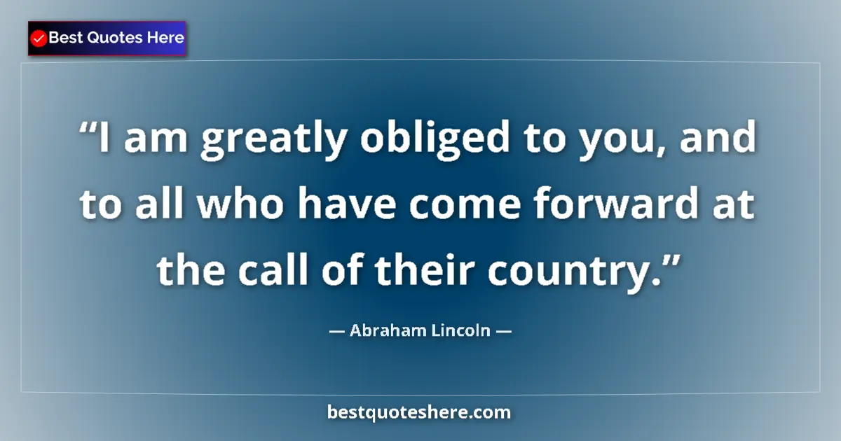 Quote by Abraham Lincoln: I am greatly obliged to you, and to all who have come forward at the call of their country....