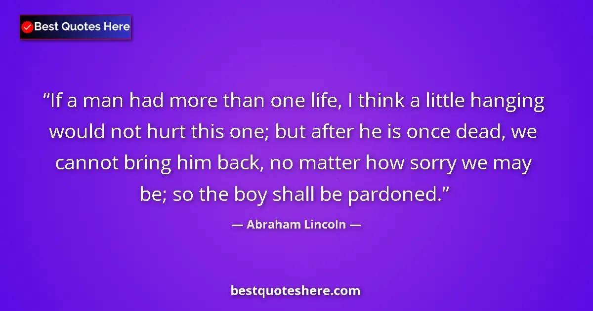 Quote by Abraham Lincoln: If a man had more than one life, I think a little hanging would not hurt this one; but after he is o...