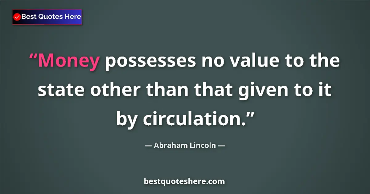 Image for the quote by Abraham Lincoln: Money possesses no value to the state other than that given to it by circulation....