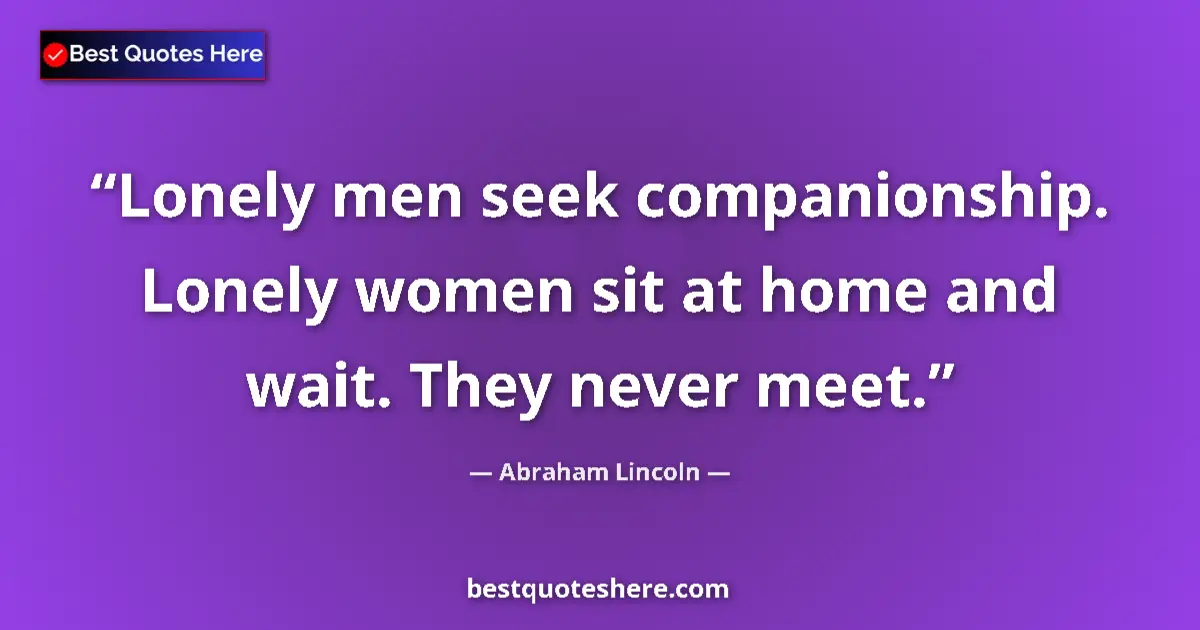 Quote by Abraham Lincoln: Lonely men seek companionship. Lonely women sit at home and wait. They never meet....