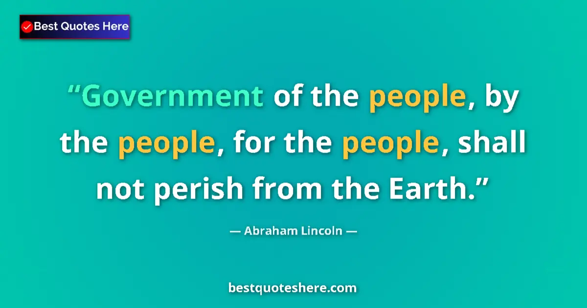 Quote by Abraham Lincoln: Government of the people, by the people, for the people, shall not perish from the Earth....