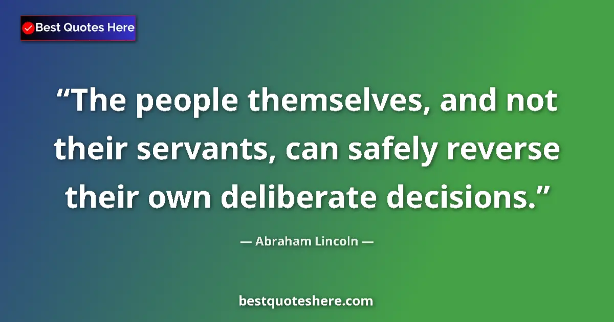 Quote by Abraham Lincoln: The people themselves, and not their servants, can safely reverse their own deliberate decisions....