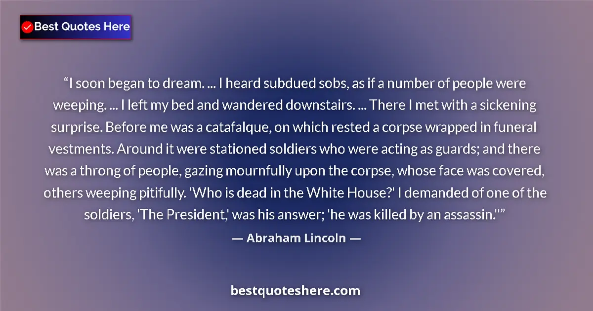 Quote by Abraham Lincoln: I soon began to dream. ... I heard subdued sobs, as if a number of people were weeping. ... I left m...