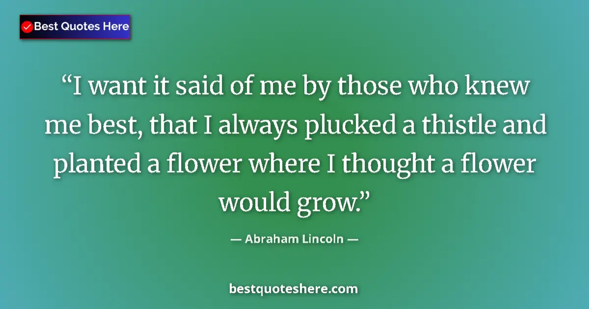 Quote by Abraham Lincoln: I want it said of me by those who knew me best, that I always plucked a thistle and planted a flower...