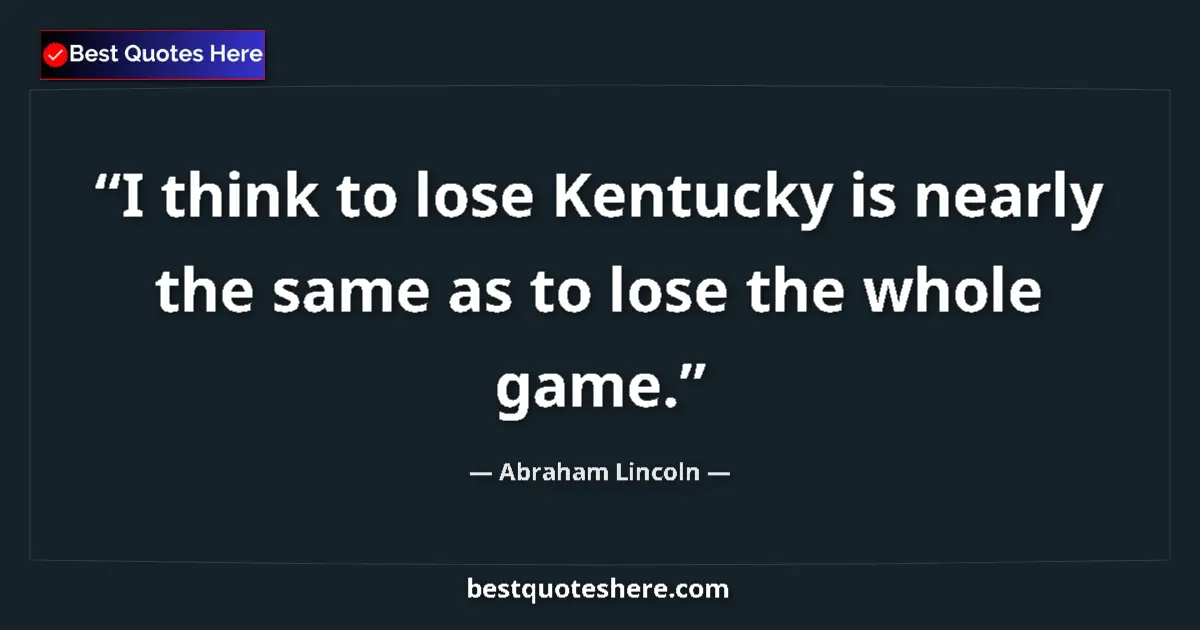 Quote by Abraham Lincoln: I think to lose Kentucky is nearly the same as to lose the whole game....