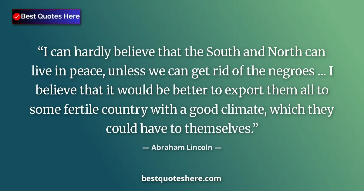 Image for the quote by Abraham Lincoln: I can hardly believe that the South and North can live in peace, unless we can get rid of the negroe...
