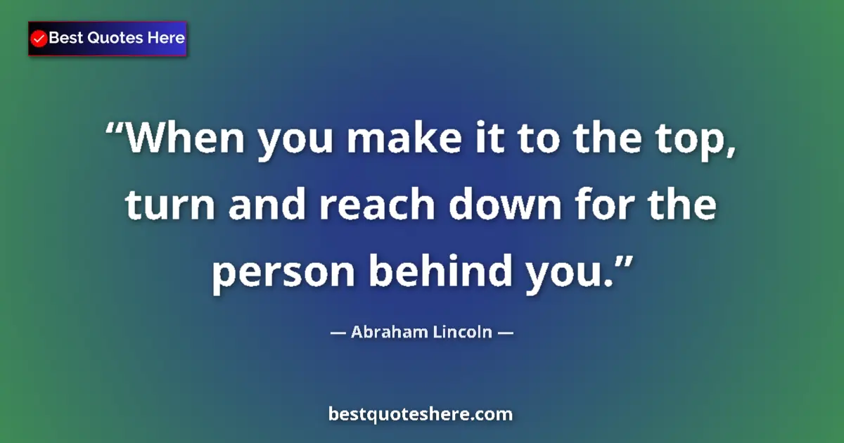 Quote by Abraham Lincoln: When you make it to the top, turn and reach down for the person behind you....