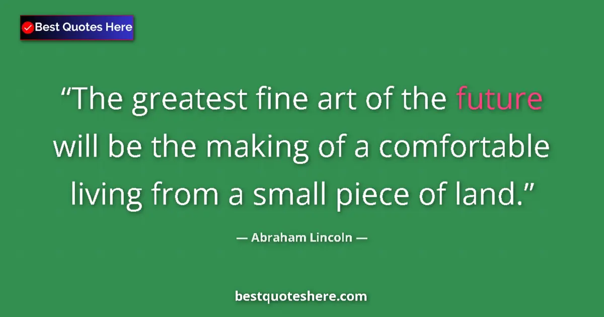 Quote by Abraham Lincoln: The greatest fine art of the future will be the making of a comfortable living from a small piece of...