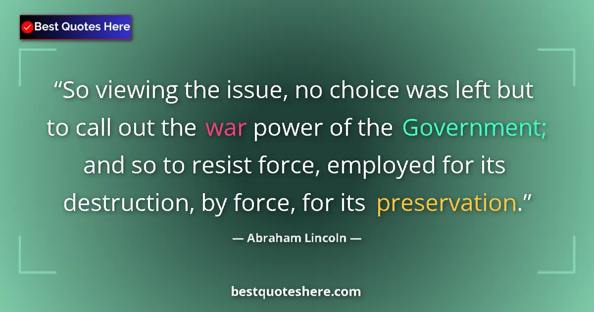 Quote by Abraham Lincoln: So viewing the issue, no choice was left but to call out the war power of the Government; and so to ...