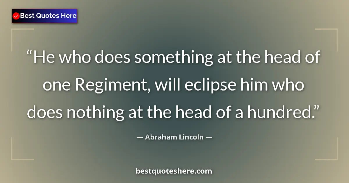Image for the quote by Abraham Lincoln: He who does something at the head of one Regiment, will eclipse him who does nothing at the head of ...