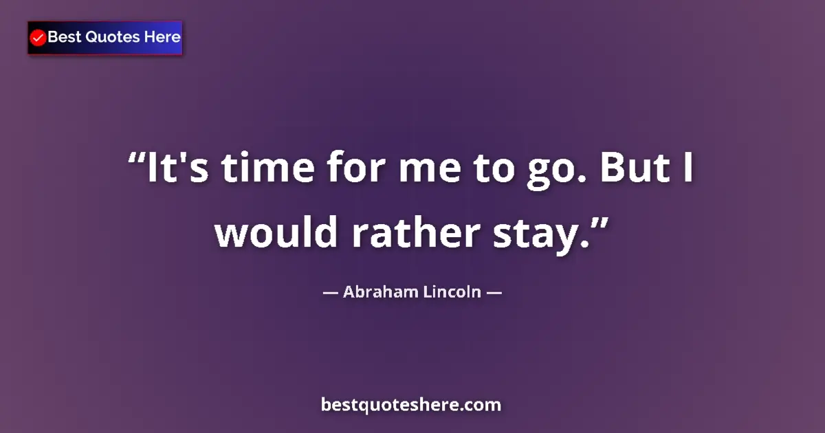 Image for the quote by Abraham Lincoln: It's time for me to go. But I would rather stay....