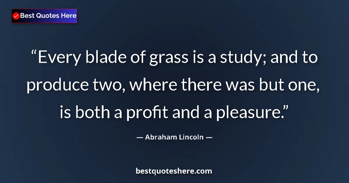 Quote by Abraham Lincoln: Every blade of grass is a study; and to produce two, where there was but one, is both a profit and a...
