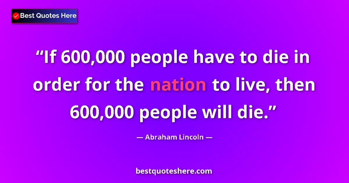 Quote by Abraham Lincoln: If 600,000 people have to die in order for the nation to live, then 600,000 people will die....