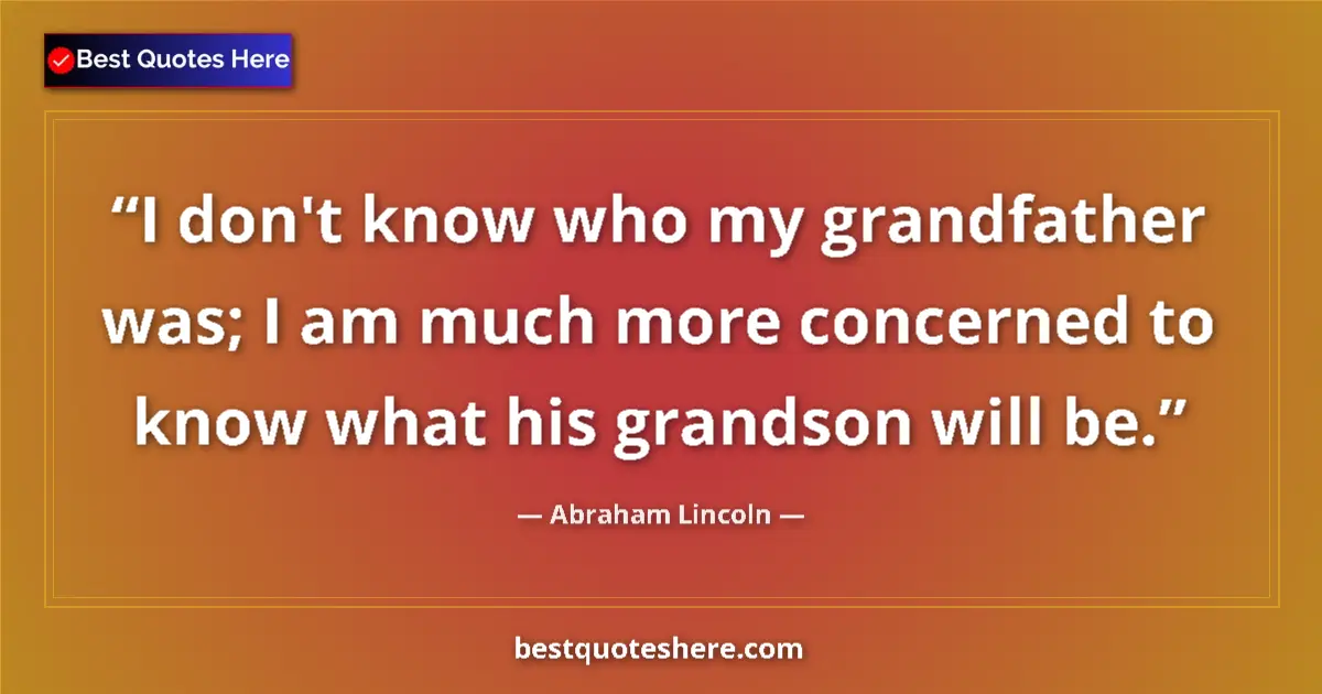 Quote by Abraham Lincoln: I don't know who my grandfather was; I am much more concerned to know what his grandson will be....