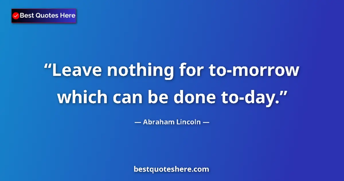 Quote by Abraham Lincoln: Leave nothing for to-morrow which can be done to-day....