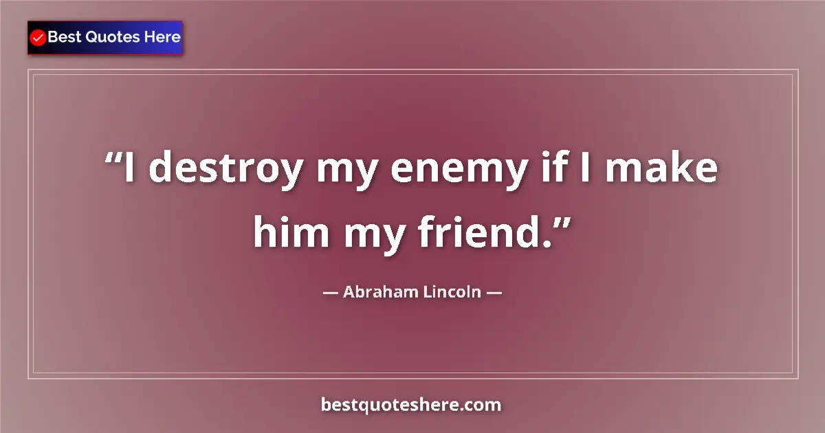 Quote by Abraham Lincoln: I destroy my enemy if I make him my friend....