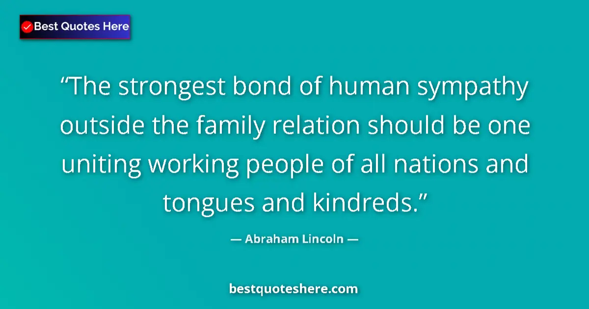 Quote by Abraham Lincoln: The strongest bond of human sympathy outside the family relation should be one uniting working peopl...