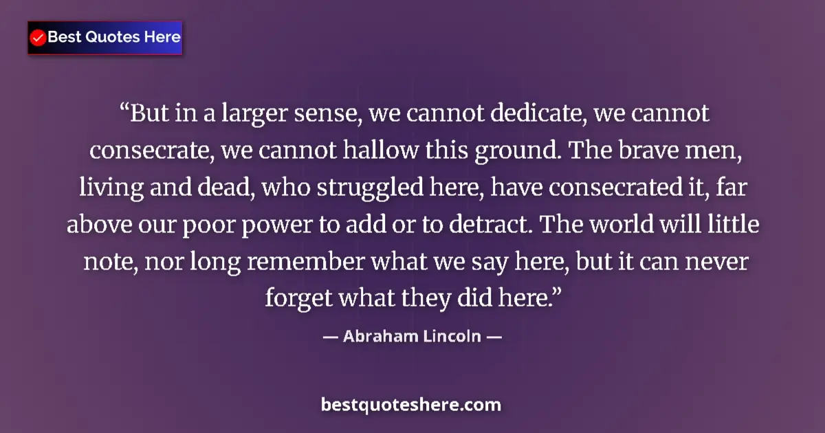 Quote by Abraham Lincoln: But in a larger sense, we cannot dedicate, we cannot consecrate, we cannot hallow this ground. The b...