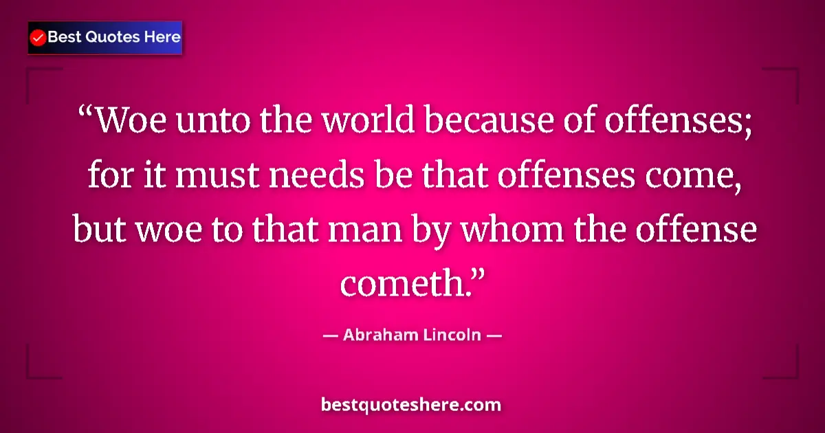 Image for the quote by Abraham Lincoln: Woe unto the world because of offenses; for it must needs be that offenses come, but woe to that man...