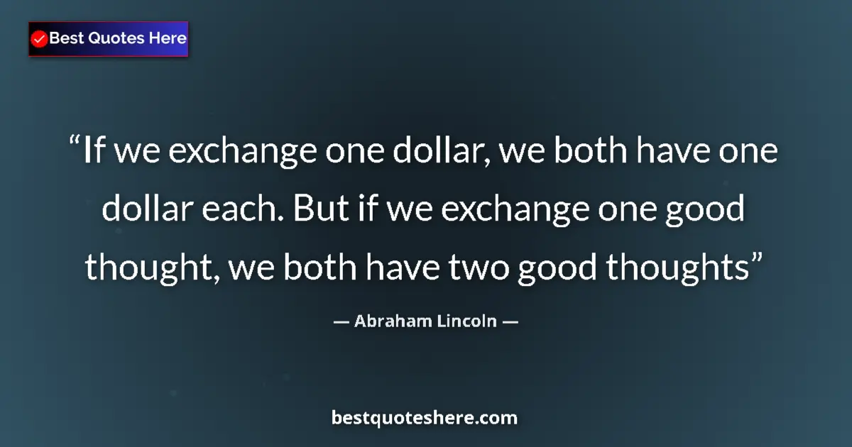 Quote by Abraham Lincoln: If we exchange one dollar, we both have one dollar each. But if we exchange one good thought, we bot...