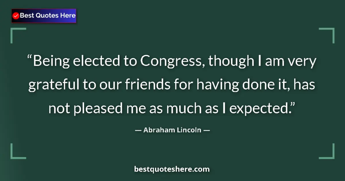 Quote by Abraham Lincoln: Being elected to Congress, though I am very grateful to our friends for having done it, has not plea...
